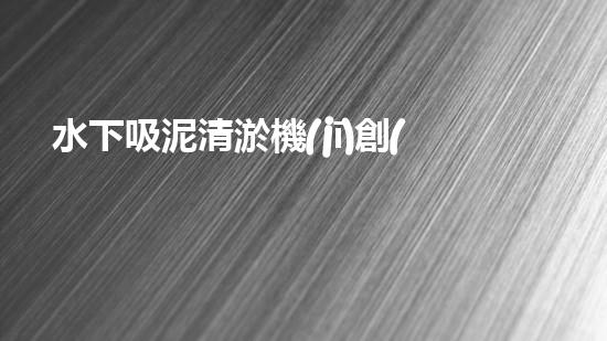 水下吸泥清淤機(jī)創(chuàng)新清淤技術(shù)：提升效率與環(huán)保，關(guān)鍵在于？
